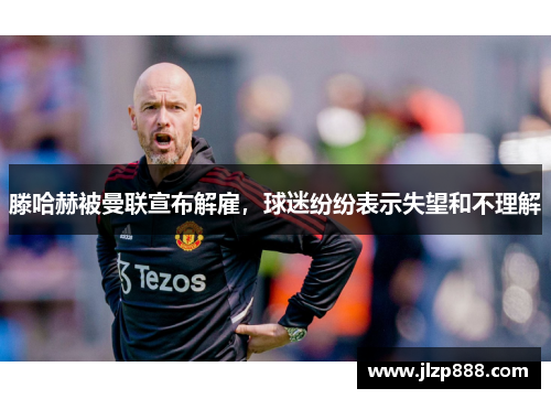 滕哈赫被曼联宣布解雇，球迷纷纷表示失望和不理解