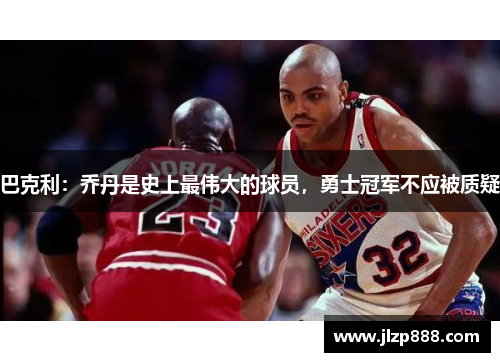 巴克利：乔丹是史上最伟大的球员，勇士冠军不应被质疑