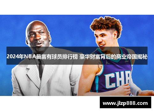 2024年NBA最富有球员排行榜 豪华财富背后的商业帝国揭秘
