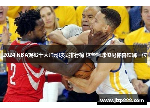 2024 NBA现役十大帅哥球员排行榜 这些篮球俊男你喜欢哪一位