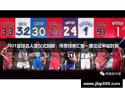 2021篮球名人堂仪式回顾：传奇球星汇聚一堂见证荣耀时刻