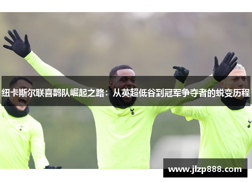 纽卡斯尔联喜鹊队崛起之路：从英超低谷到冠军争夺者的蜕变历程