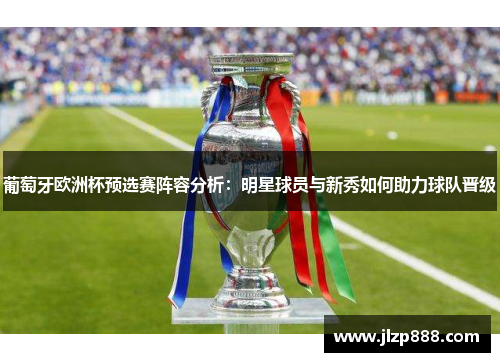 葡萄牙欧洲杯预选赛阵容分析：明星球员与新秀如何助力球队晋级