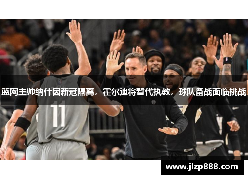 篮网主帅纳什因新冠隔离，霍尔迪将暂代执教，球队备战面临挑战