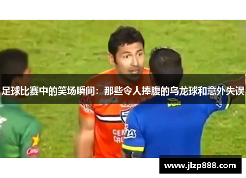 足球比赛中的笑场瞬间：那些令人捧腹的乌龙球和意外失误