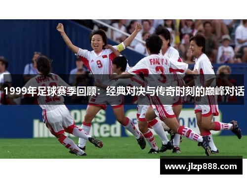 1999年足球赛季回顾：经典对决与传奇时刻的巅峰对话