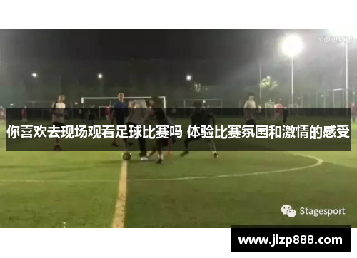 你喜欢去现场观看足球比赛吗 体验比赛氛围和激情的感受