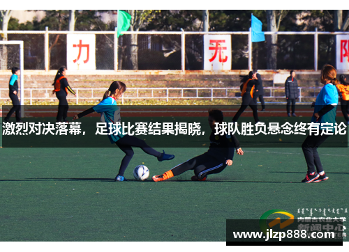 激烈对决落幕，足球比赛结果揭晓，球队胜负悬念终有定论