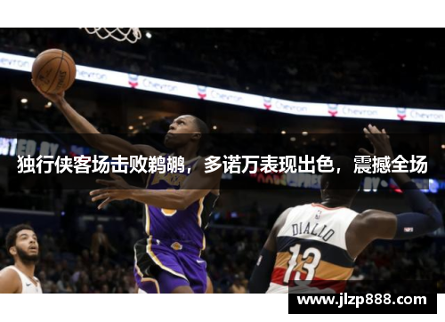 独行侠客场击败鹈鹕，多诺万表现出色，震撼全场