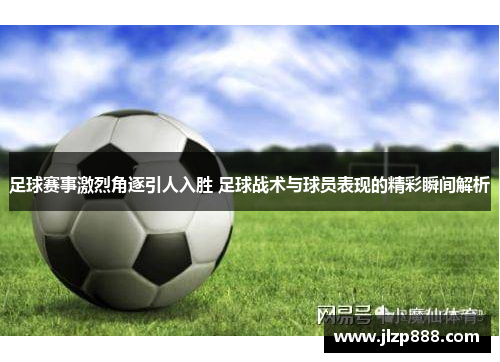 足球赛事激烈角逐引人入胜 足球战术与球员表现的精彩瞬间解析