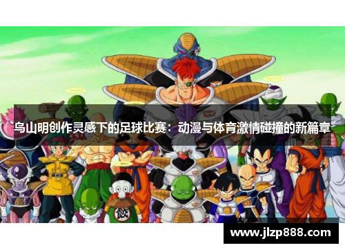 鸟山明创作灵感下的足球比赛：动漫与体育激情碰撞的新篇章