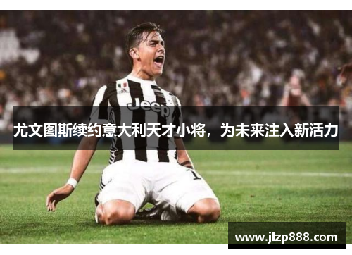 尤文图斯续约意大利天才小将，为未来注入新活力