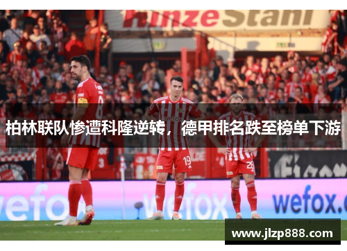 柏林联队惨遭科隆逆转，德甲排名跌至榜单下游