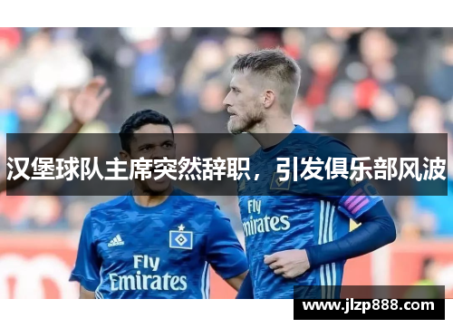 汉堡球队主席突然辞职，引发俱乐部风波