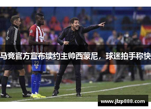 马竞官方宣布续约主帅西蒙尼，球迷拍手称快