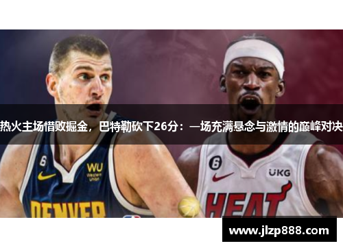 热火主场惜败掘金，巴特勒砍下26分：一场充满悬念与激情的巅峰对决