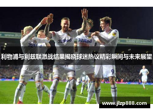 利物浦与利兹联激战结果揭晓球迷热议精彩瞬间与未来展望