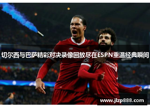 切尔西与巴萨精彩对决录像回放尽在ESPN重温经典瞬间