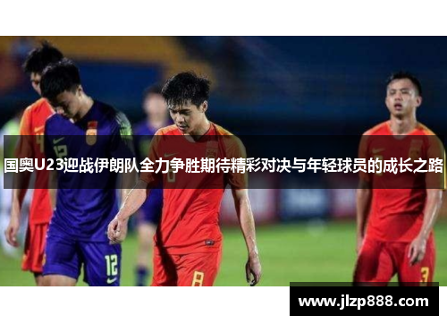 国奥U23迎战伊朗队全力争胜期待精彩对决与年轻球员的成长之路