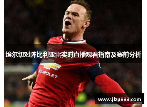 埃尔切对阵比利亚雷实时直播观看指南及赛前分析