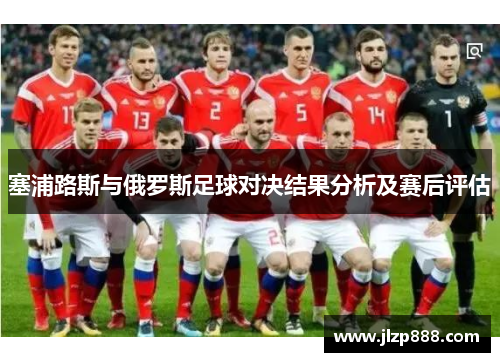 塞浦路斯与俄罗斯足球对决结果分析及赛后评估