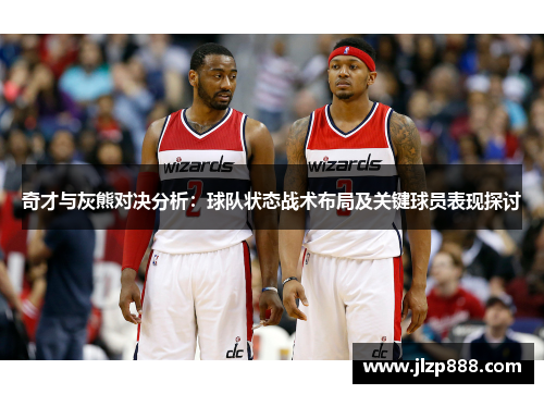 奇才与灰熊对决分析：球队状态战术布局及关键球员表现探讨