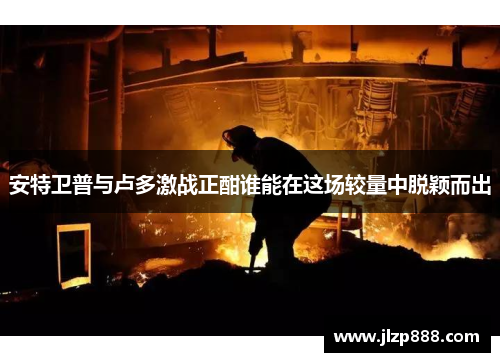 安特卫普与卢多激战正酣谁能在这场较量中脱颖而出