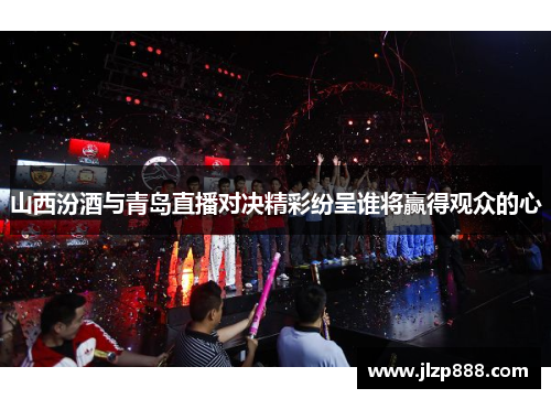 山西汾酒与青岛直播对决精彩纷呈谁将赢得观众的心