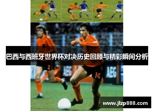 巴西与西班牙世界杯对决历史回顾与精彩瞬间分析