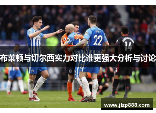 布莱顿与切尔西实力对比谁更强大分析与讨论