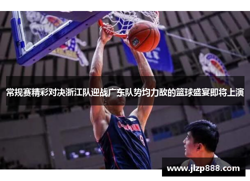 常规赛精彩对决浙江队迎战广东队势均力敌的篮球盛宴即将上演
