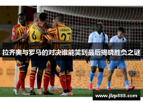 拉齐奥与罗马的对决谁能笑到最后揭晓胜负之谜