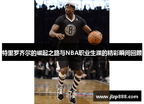 特里罗齐尔的崛起之路与NBA职业生涯的精彩瞬间回顾