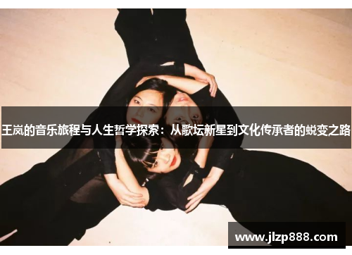 王岚的音乐旅程与人生哲学探索：从歌坛新星到文化传承者的蜕变之路