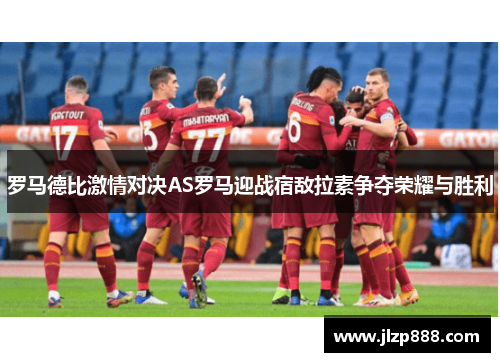 罗马德比激情对决AS罗马迎战宿敌拉素争夺荣耀与胜利