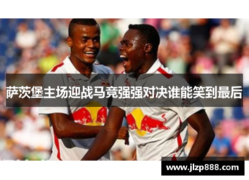 萨茨堡主场迎战马竞强强对决谁能笑到最后