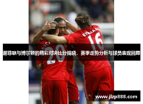 谢菲联与博尔顿的精彩对决比分揭晓，赛季走势分析与球员表现回顾
