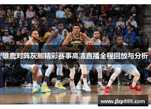 雄鹿对阵灰熊精彩赛事高清直播全程回放与分析