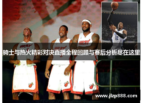骑士与热火精彩对决直播全程回顾与赛后分析尽在这里