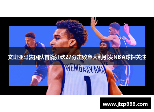 文班亚马法国队首战狂砍27分击败意大利引发NBA球探关注