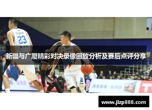 新疆与广厦精彩对决录像回放分析及赛后点评分享